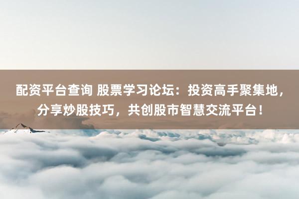 配资平台查询 股票学习论坛：投资高手聚集地，分享炒股技巧，共创股市智慧交流平台！