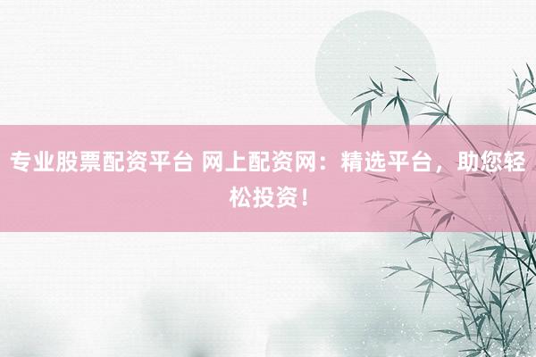 专业股票配资平台 网上配资网：精选平台，助您轻松投资！