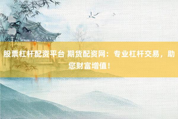 股票杠杆配资平台 期货配资网:专业杠杆交易,助您财富增值!
