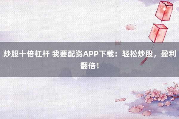 炒股十倍杠杆 我要配资APP下载：轻松炒股，盈利翻倍！