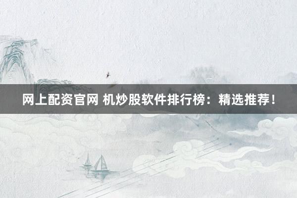 网上配资官网 机炒股软件排行榜：精选推荐！