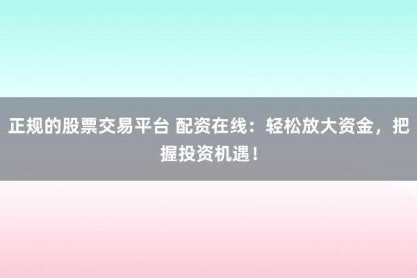 正规的股票交易平台 配资在线：轻松放大资金，把握投资机遇！