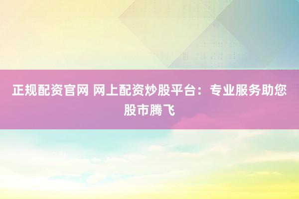 正规配资官网 网上配资炒股平台：专业服务助您股市腾飞