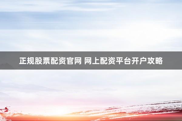 正规股票配资官网 网上配资平台开户攻略