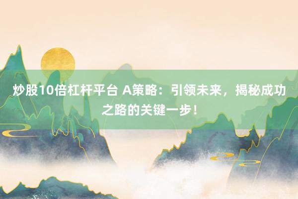 炒股10倍杠杆平台 A策略：引领未来，揭秘成功之路的关键一步！