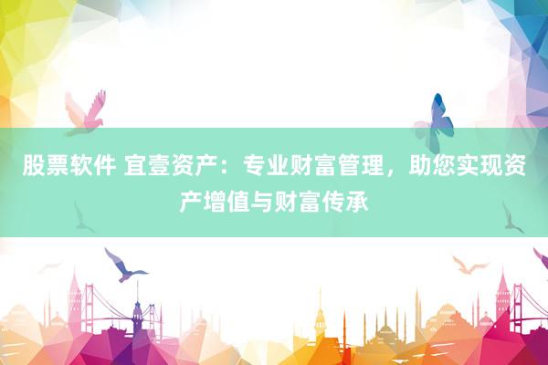 股票软件 宜壹资产：专业财富管理，助您实现资产增值与财富传承