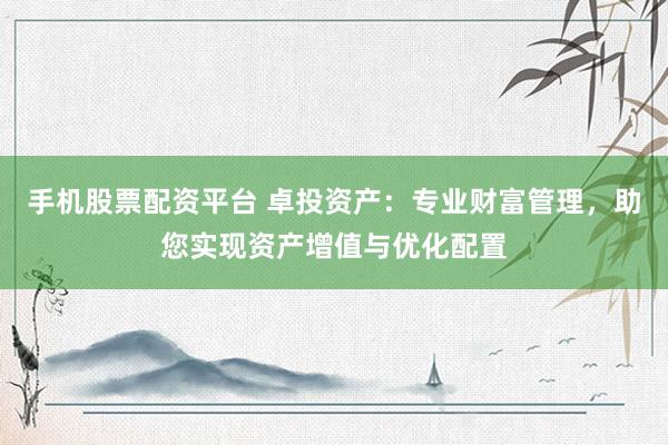 手机股票配资平台 卓投资产：专业财富管理，助您实现资产增值与优化配置