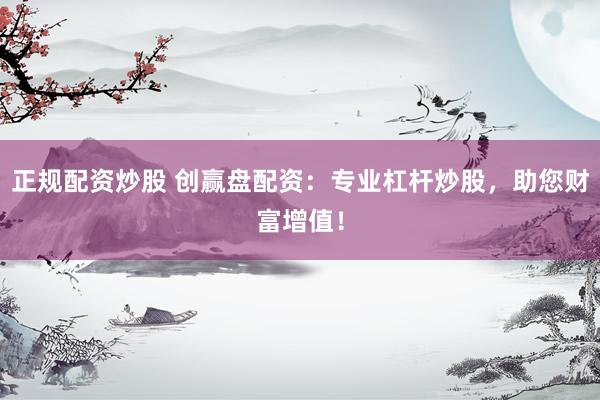 正规配资炒股 创赢盘配资：专业杠杆炒股，助您财富增值！
