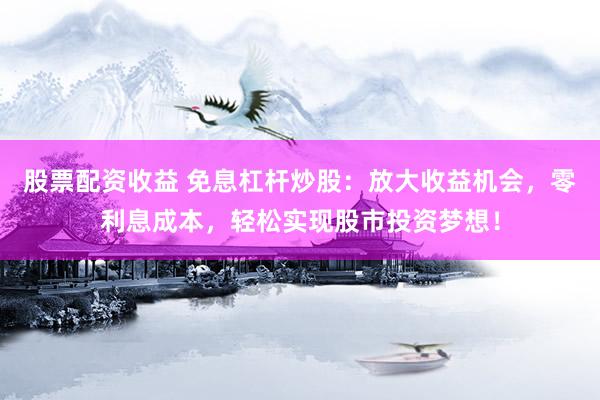 股票配资收益 免息杠杆炒股:放大收益机会,零利息成本,轻松实现股市投资梦想!