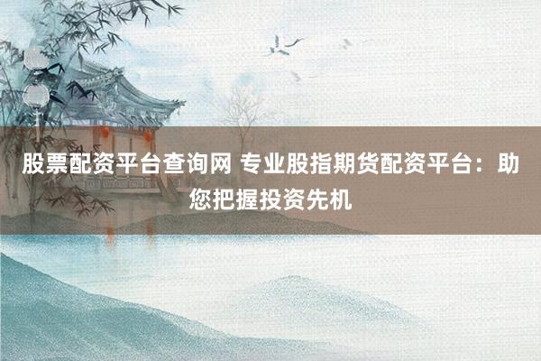 股票配资平台查询网 专业股指期货配资平台:助您把握投资先机