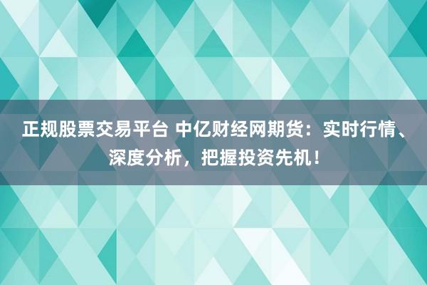 正规股票交易平台 中亿财经网期货：实时行情、深度分析，把握投资先机！