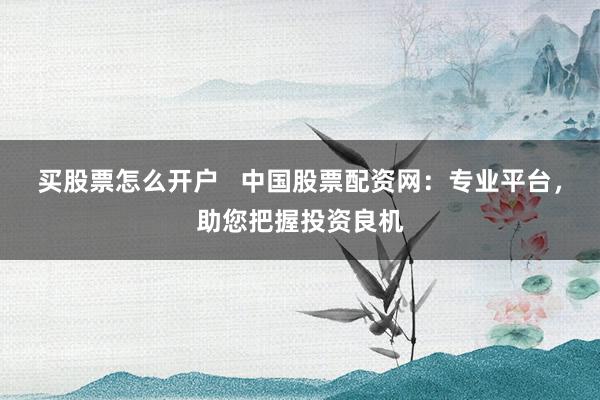 买股票怎么开户   中国股票配资网：专业平台，助您把握投资良机