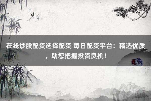 在线炒股配资选择配资 每日配资平台:精选优质,助您把握投资良机!