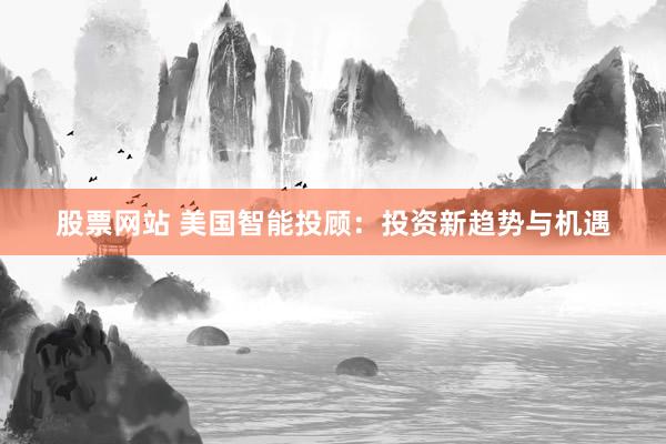 股票网站 美国智能投顾：投资新趋势与机遇