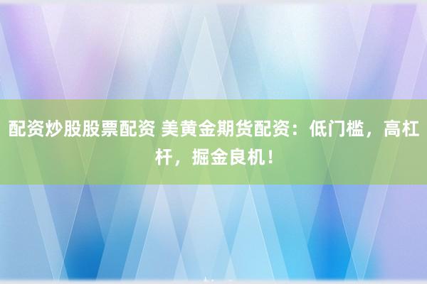 配资炒股股票配资 美黄金期货配资：低门槛，高杠杆，掘金良机！